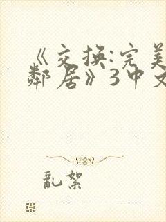 《交换:完美的邻居》3中文