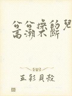公公操的儿媳妇高潮不断