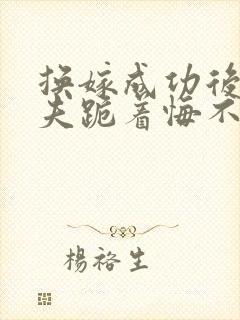 换嫁成功后,前夫跪着悔不当初小说