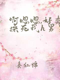 啊嗯嗯,好爽,操死我h男男