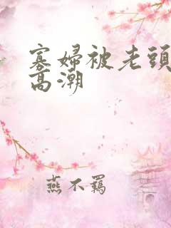 寡妇被老头亲到高潮