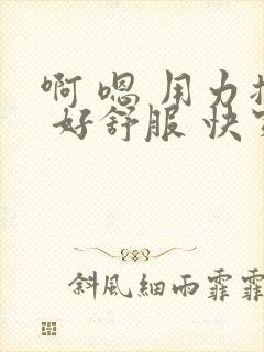 啊 嗯 用力插 好舒服 快穿
