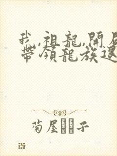我,祖龙,开局带领龙族退隐全文小说