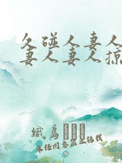 久碰人妻人妻人妻人妻人掠
