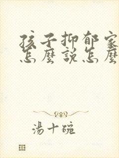 孩子抑郁家长该怎么说怎么沟通