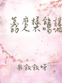 怎么样能让喝酒的人不喝酒
