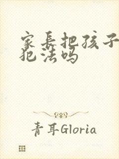 家长把孩子打了犯法吗