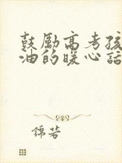 鼓励高考孩子加油的暖心话