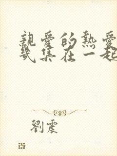 亲爱的热爱的第几集在一起 亲爱的热爱的第几集在一起