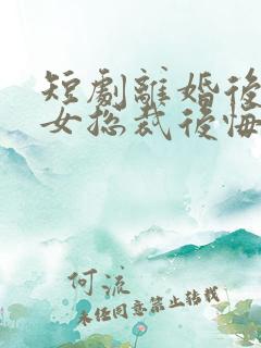 短剧离婚后高冷女总裁后悔了