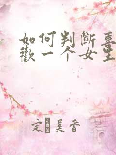 如何判断喜不喜欢一个女生