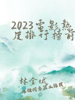 2023电影热度排行榜前十名