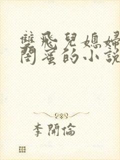 双飞儿媳妇和她闺蜜的小说