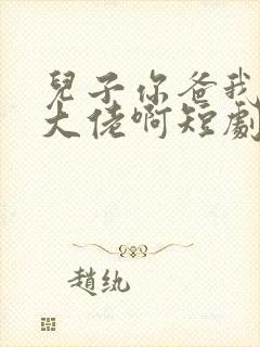 儿子你爸我真是大佬啊短剧全集