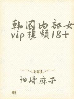 韩国内部女主播vip视频18+