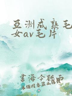 亚洲成熟毛多妇女av毛片