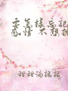 要怎样忘记一段感情 不想挽回
