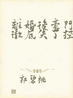 离婚后豪门前夫彻底失了控完全版