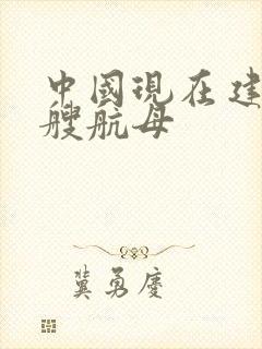 中国现在建造几艘航母