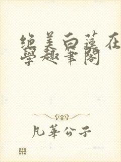 绝美白莲在线教学趣笔阁