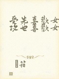 受先喜欢女主,攻也喜欢女主,两个男人