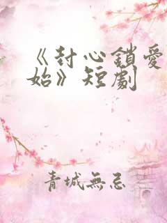 《封心锁爱后开始》短剧