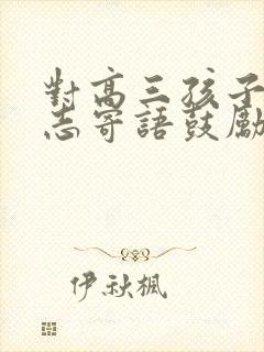 对高三孩子的励志寄语鼓励高考学生的话