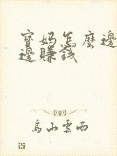宝妈怎么边带娃边赚钱