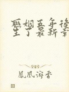 联姻五年后她重生了最新章节列表最新 联姻五年后她重生了最新章节列表最新