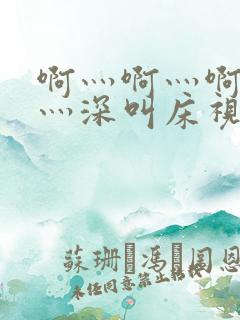 啊灬啊灬啊灬快灬深叫床视频