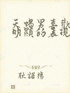 天蝎男喜欢你最明显的表现