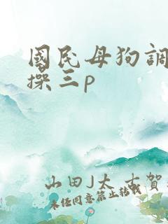 国民母狗调教爆操三p