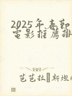2025年春节电影推荐排行榜前十名 2025年春节电影推荐排行榜前十名