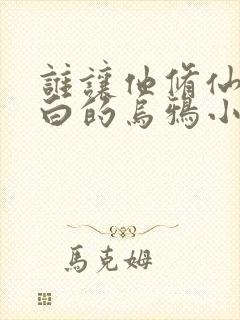 谁让他修仙的最白的乌鸦小说免费全集 谁让他修仙的最白的乌鸦小说免费全集