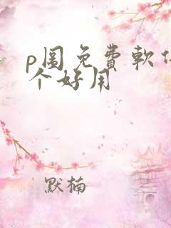 p图免费软件哪个好用 p图免费软件哪个好用