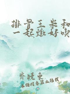 排骨玉米和什么一起炖好吃