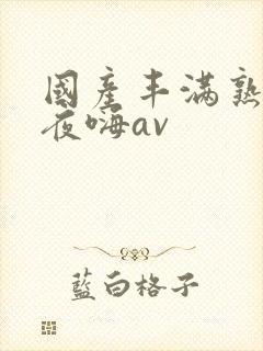 国产丰满熟女夜夜嗨av 国产丰满熟女夜夜嗨av