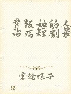 背叛她的人求她治病短剧最新章节列表