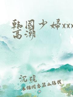韩国少妇xxx高潮