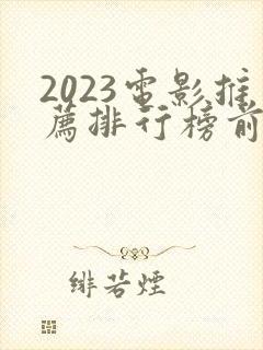 2023电影推荐排行榜前十名