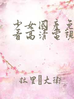 少女国产免费观看高清电视剧大全