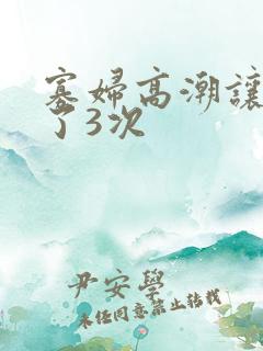 寡妇高潮让我弄了3次