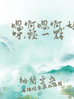 嗯啊嗯啊,好棒呀,轻一点