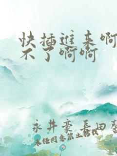 快插进来啊我受不了啊啊