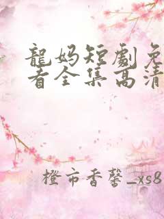 龙妈短剧免费观看全集高清