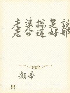 老婆总是说别人老公这好那好的