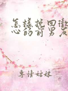 怎样挽回彻底死心的前男友?