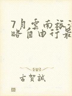 7月云南旅游攻略自由行最佳路线