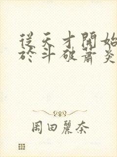 从天才开始无敌于斗破萧炎手机免费阅读全文 从天才开始无敌于斗破萧炎手机免费阅读全文