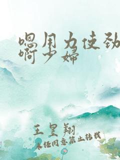 嗯用力使劲快点啊少妇